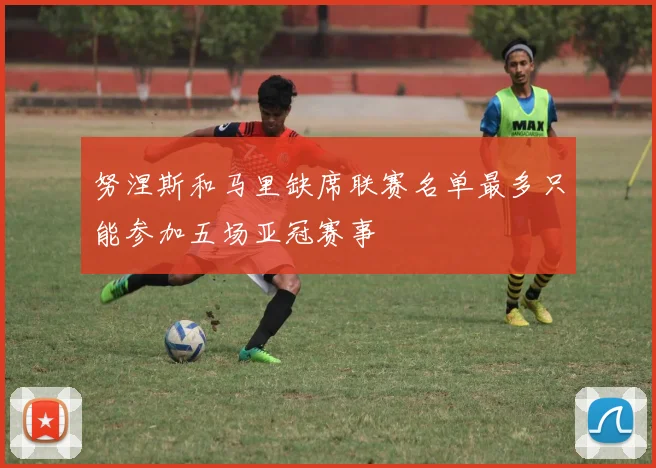 努涅斯和马里缺席联赛名单最多只能参加五场亚冠赛事