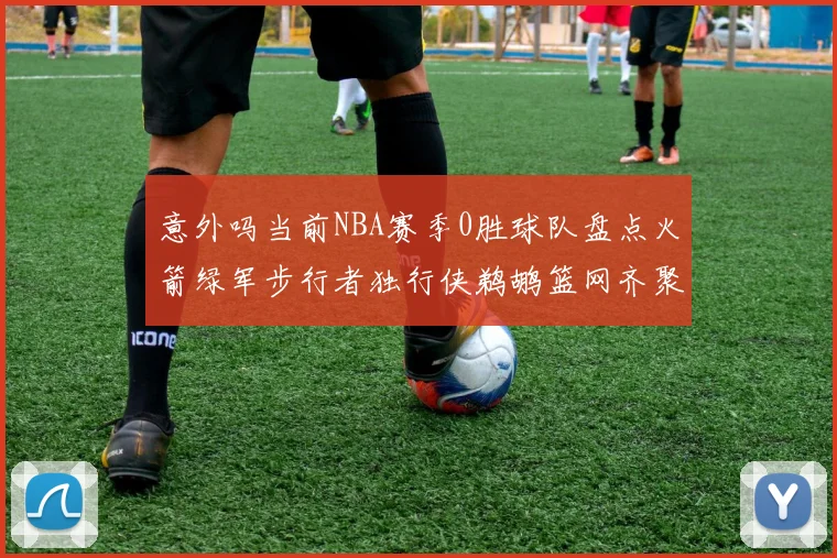 意外吗当前NBA赛季0胜球队盘点火箭绿军步行者独行侠鹈鹕篮网齐聚