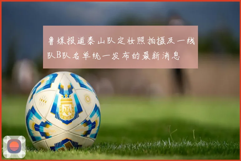 鲁媒报道泰山队定妆照拍摄及一线队B队名单统一发布的最新消息