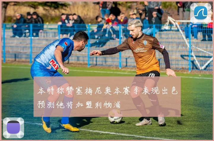 本特称赞塞梅尼奥本赛季表现出色预测他将加盟利物浦