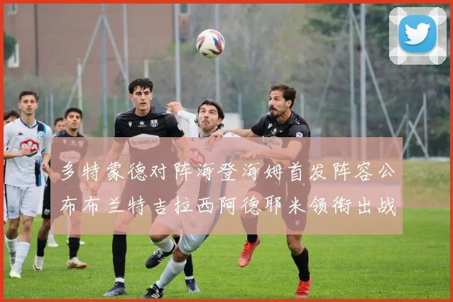 多特蒙德对阵海登海姆首发阵容公布布兰特吉拉西阿德耶米领衔出战