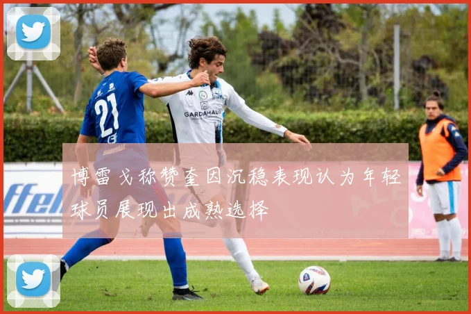 博雷戈称赞奎因沉稳表现认为年轻球员展现出成熟选择