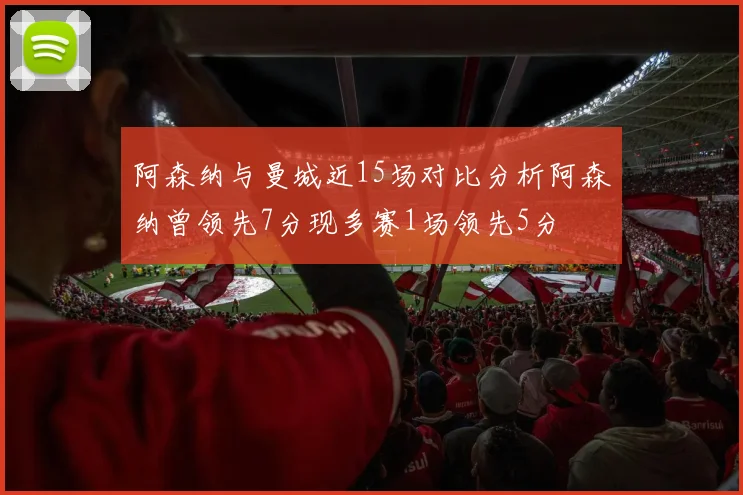 阿森纳与曼城近15场对比分析阿森纳曾领先7分现多赛1场领先5分