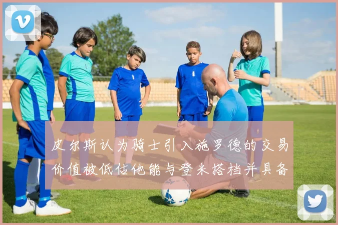 皮尔斯认为骑士引入施罗德的交易价值被低估他能与登米搭档并具备防守能力