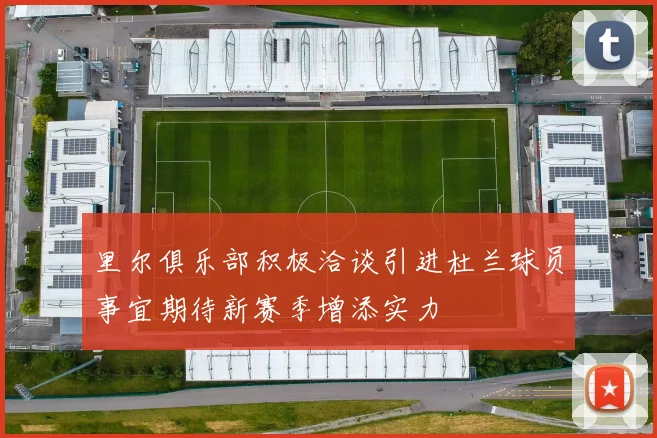 里尔俱乐部积极洽谈引进杜兰球员事宜期待新赛季增添实力