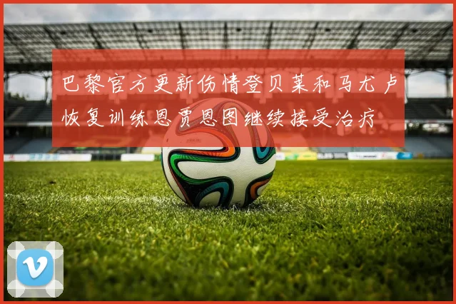 巴黎官方更新伤情登贝莱和马尤卢恢复训练恩贾恩图继续接受治疗